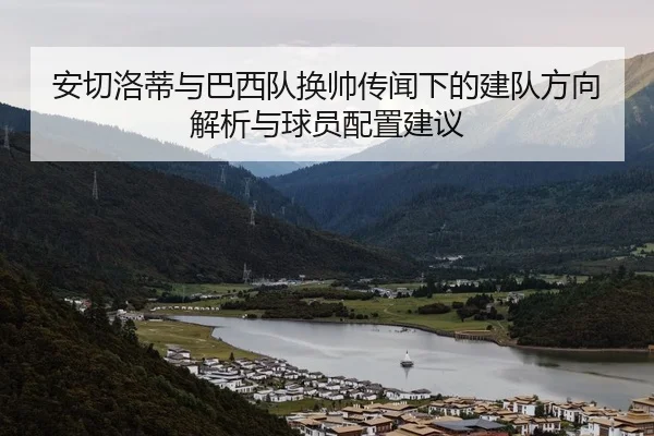 安切洛蒂与巴西队换帅传闻下的建队方向解析与球员配置建议