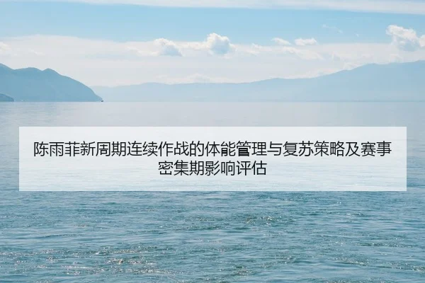 陈雨菲新周期连续作战的体能管理与复苏策略及赛事密集期影响评估