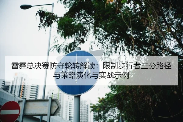 雷霆总决赛防守轮转解读：限制步行者三分路径与策略演化与实战示例