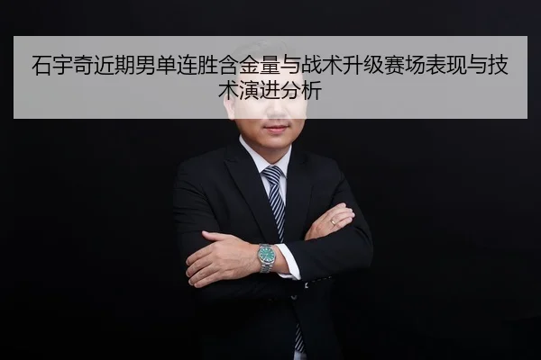石宇奇近期男单连胜含金量与战术升级赛场表现与技术演进分析