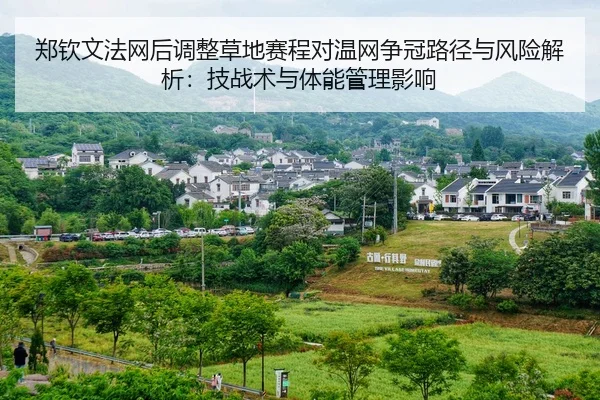 郑钦文法网后调整草地赛程对温网争冠路径与风险解析：技战术与体能管理影响